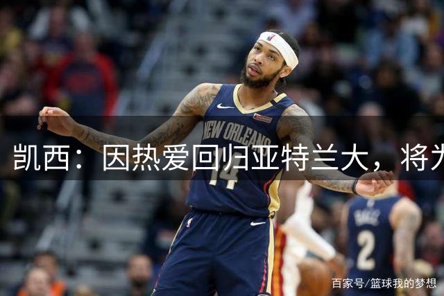 凯西：因热爱回归亚特兰大，将为所有目标而战