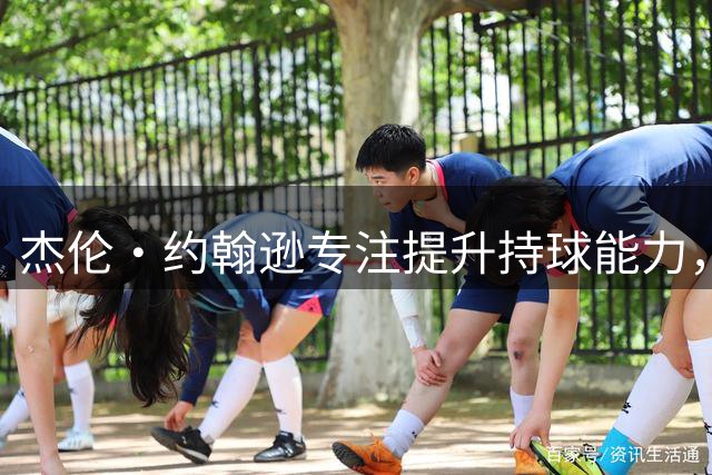 杰伦·约翰逊专注提升持球能力，训练视频曝光