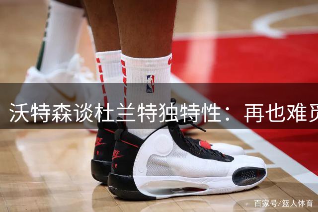 沃特森谈杜兰特独特性：再也难觅同等级球员
